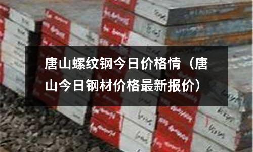 唐山螺紋鋼今日價格情（唐山今日鋼材價格最新報價）