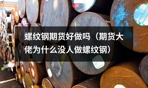 螺紋鋼期貨好做嗎(期貨大佬為什么沒人做螺紋鋼)