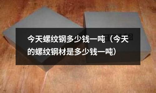 今天螺紋鋼多少錢一噸（今天的螺紋鋼材是多少錢一噸）