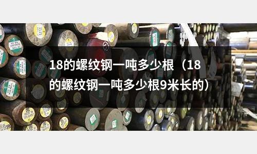 18的螺紋鋼一噸多少根（18的螺紋鋼一噸多少根9米長的）