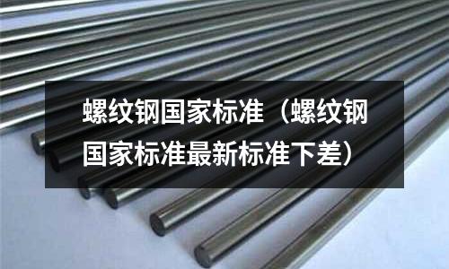 螺紋鋼國家標(biāo)準(zhǔn)（螺紋鋼國家標(biāo)準(zhǔn)最新標(biāo)準(zhǔn)下差）