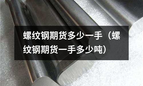 螺紋鋼期貨多少一手(螺紋鋼期貨一手多少噸)