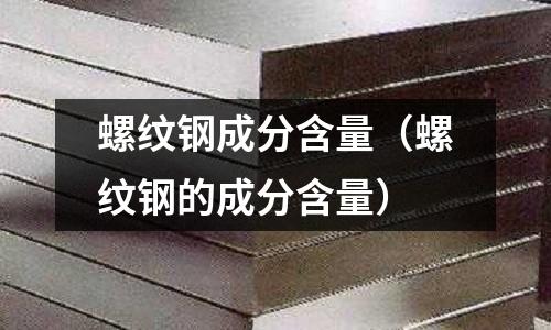 螺紋鋼成分含量(螺紋鋼的成分含量)