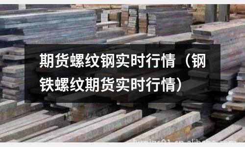 期貨螺紋鋼實時行情（鋼鐵螺紋期貨實時行情）