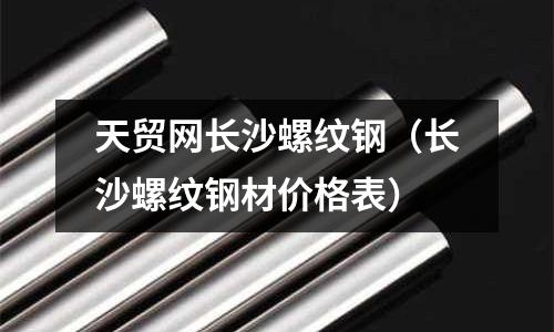 天貿(mào)網(wǎng)長沙螺紋鋼（長沙螺紋鋼材價格表）