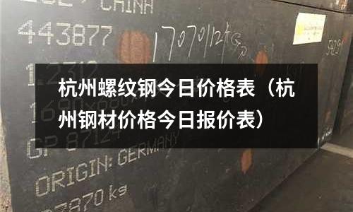 杭州螺紋鋼今日價格表（杭州鋼材價格今日報價表）