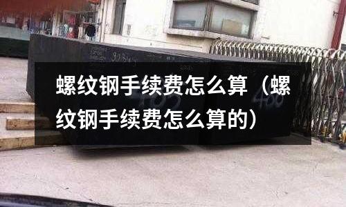 螺紋鋼手續(xù)費(fèi)怎么算（螺紋鋼手續(xù)費(fèi)怎么算的）