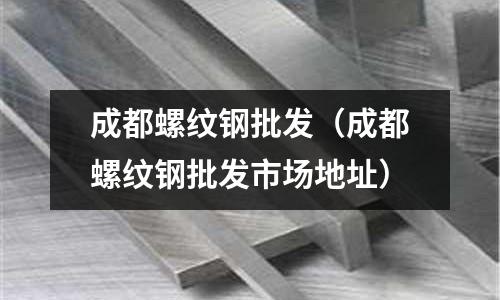 成都螺紋鋼批發（成都螺紋鋼批發市場地址）