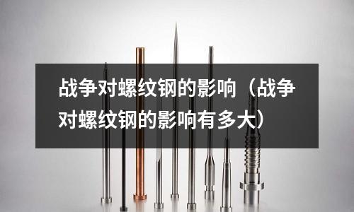 戰(zhàn)爭對螺紋鋼的影響（戰(zhàn)爭對螺紋鋼的影響有多大）