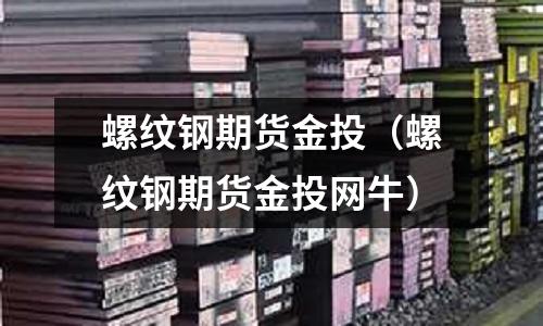 螺紋鋼期貨金投（螺紋鋼期貨金投網(wǎng)牛）