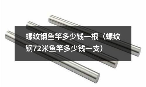 螺紋鋼魚竿多少錢一根(螺紋鋼72米魚竿多少錢一支)