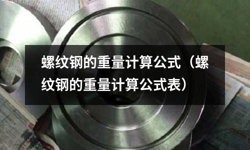 螺紋鋼的重量計算公式（螺紋鋼的重量計算公式表）