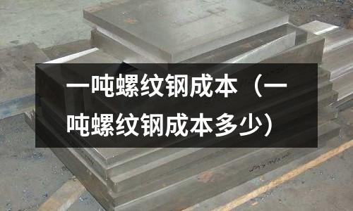 一噸螺紋鋼成本（一噸螺紋鋼成本多少）