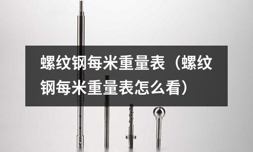 螺紋鋼每米重量表(螺紋鋼每米重量表怎么看)