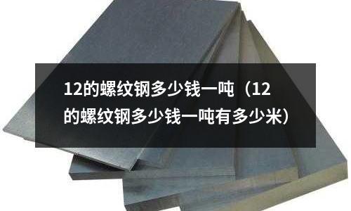 12的螺紋鋼多少錢一噸（12的螺紋鋼多少錢一噸有多少米）