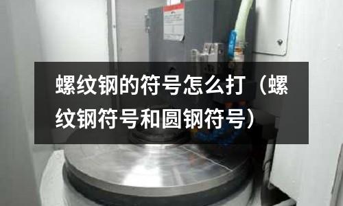 螺紋鋼的符號(hào)怎么打（螺紋鋼符號(hào)和圓鋼符號(hào)）