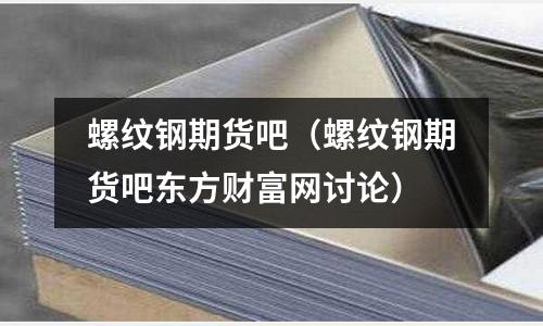 螺紋鋼期貨吧（螺紋鋼期貨吧東方財富網討論）