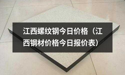 江西螺紋鋼今日價格(江西鋼材價格今日報價表)