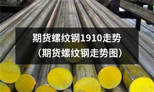 期貨螺紋鋼1910走勢（期貨螺紋鋼走勢圖）