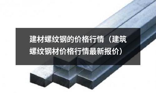 建材螺紋鋼的價(jià)格行情（建筑螺紋鋼材價(jià)格行情最新報(bào)價(jià)）