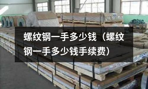 螺紋鋼一手多少錢(螺紋鋼一手多少錢手續(xù)費(fèi))