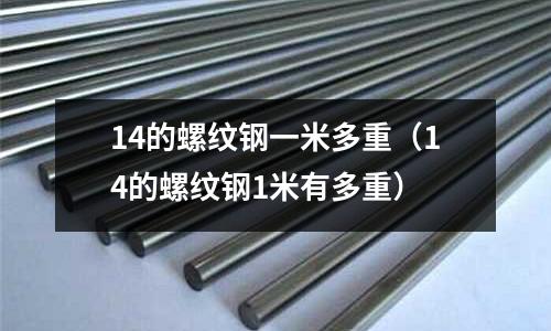 14的螺紋鋼一米多重（14的螺紋鋼1米有多重）