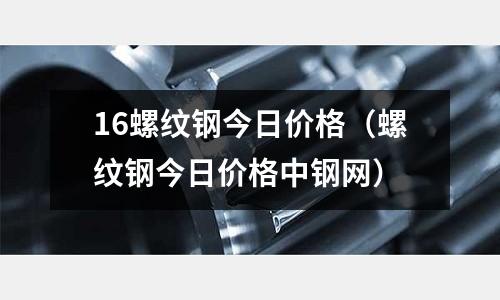 16螺紋鋼今日價格（螺紋鋼今日價格中鋼網）