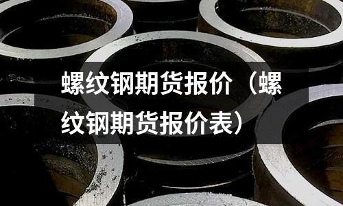螺紋鋼期貨報(bào)價(jià)(螺紋鋼期貨報(bào)價(jià)表)
