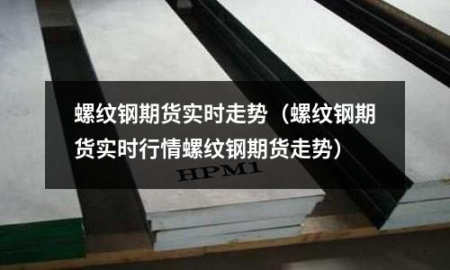 螺紋鋼期貨實(shí)時走勢（螺紋鋼期貨實(shí)時行情螺紋鋼期貨走勢）