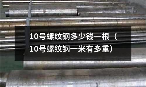 10號螺紋鋼多少錢一根（10號螺紋鋼一米有多重）