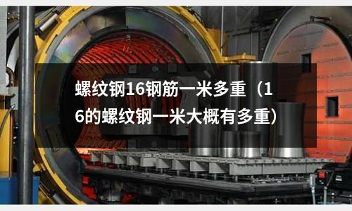 螺紋鋼16鋼筋一米多重（16的螺紋鋼一米大概有多重）