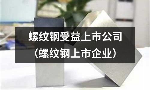 螺紋鋼受益上市公司(螺紋鋼上市企業)