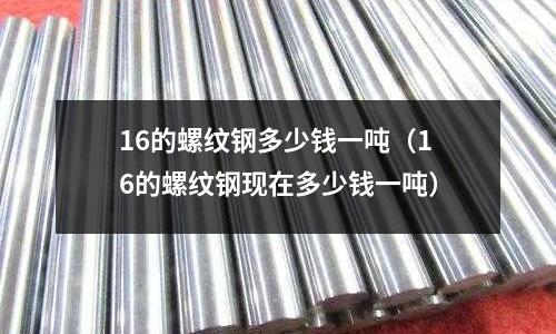 16的螺紋鋼多少錢一噸(16的螺紋鋼現(xiàn)在多少錢一噸)