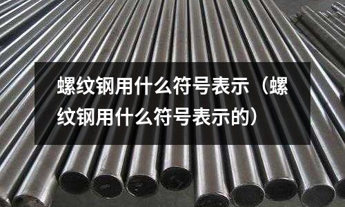螺紋鋼用什么符號(hào)表示(螺紋鋼用什么符號(hào)表示的)