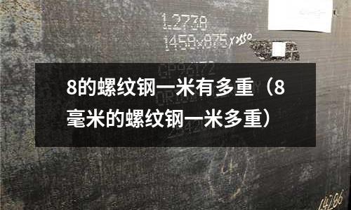 8的螺紋鋼一米有多重（8毫米的螺紋鋼一米多重）