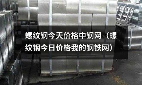 螺紋鋼今天價格中鋼網（螺紋鋼今日價格我的鋼鐵網）