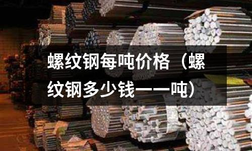 螺紋鋼每噸價格（螺紋鋼多少錢一一噸）