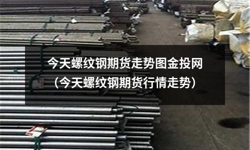 今天螺紋鋼期貨走勢圖金投網(今天螺紋鋼期貨行情走勢)