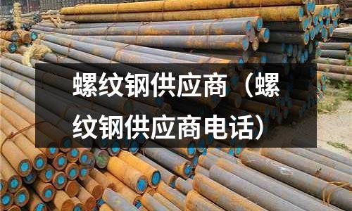 螺紋鋼供應商(螺紋鋼供應商電話)