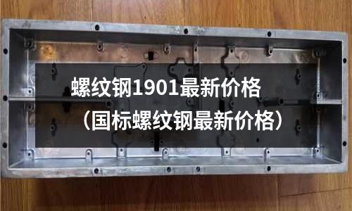 螺紋鋼1901最新價格（國標螺紋鋼最新價格）