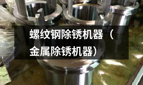 螺紋鋼除銹機器(金屬除銹機器)