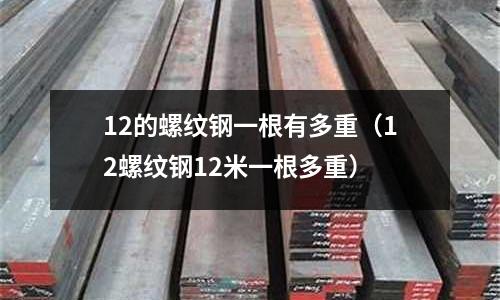 12的螺紋鋼一根有多重(12螺紋鋼12米一根多重)