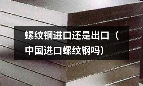 螺紋鋼進口還是出口（中國進口螺紋鋼嗎）