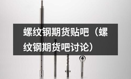 螺紋鋼期貨貼吧（螺紋鋼期貨吧討論）