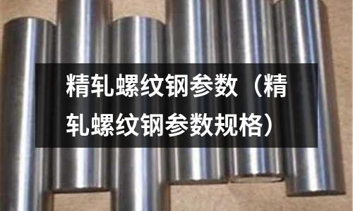 精軋螺紋鋼參數（精軋螺紋鋼參數規格）