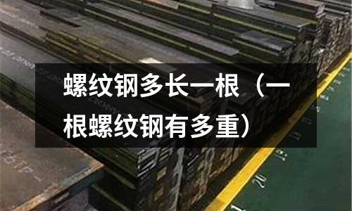 螺紋鋼多長一根（一根螺紋鋼有多重）