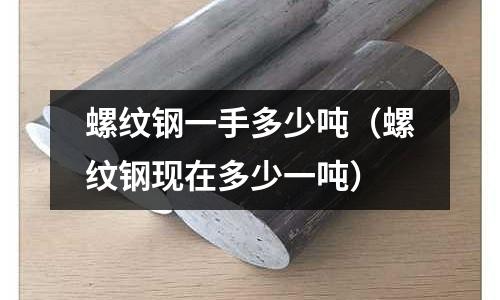 螺紋鋼一手多少噸（螺紋鋼現(xiàn)在多少一噸）