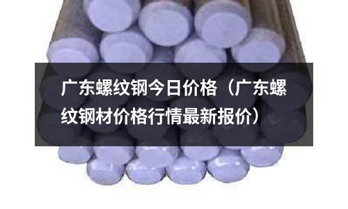 廣東螺紋鋼今日價格（廣東螺紋鋼材價格行情最新報價）