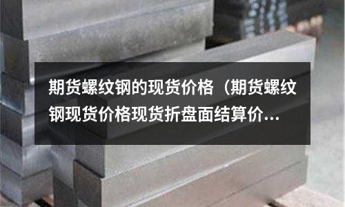 期貨螺紋鋼的現(xiàn)貨價格（期貨螺紋鋼現(xiàn)貨價格現(xiàn)貨折盤面結(jié)算價格）