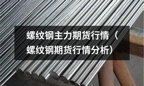 螺紋鋼主力期貨行情（螺紋鋼期貨行情分析）